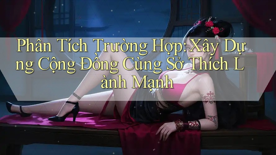 Phân Tích Trường Hợp: Xây Dựng Cộng Đồng Cùng Sở Thích Lành Mạnh Phân Tích Trường Hợp: Xây Dựng Cộng Đồng Cùng Sở Thích Lành Mạnh
