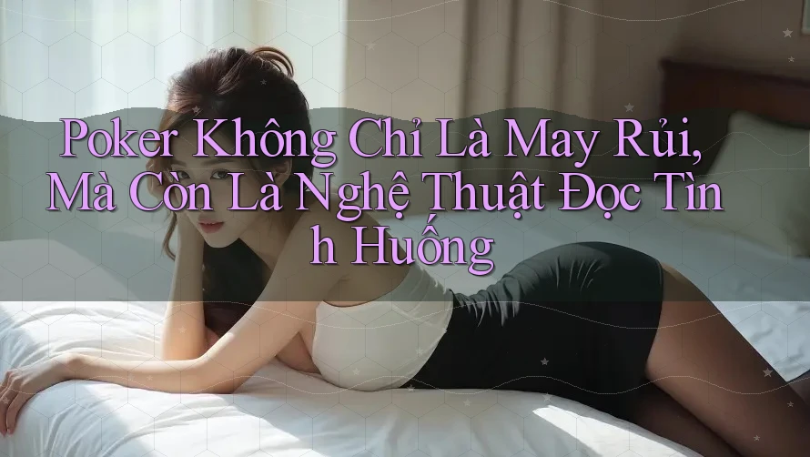 Poker Không Chỉ Là May Rủi, Mà Còn Là Nghệ Thuật Đọc Tình Huống Poker Không Chỉ Là May Rủi, Mà Còn Là Nghệ Thuật Đọc Tình Huống