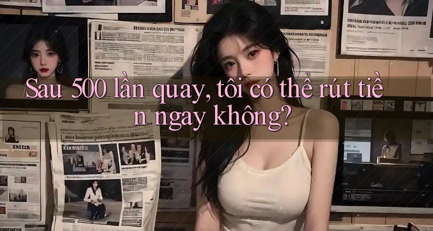 Sau 500 lần quay, tôi có thể rút tiền ngay không? Sau 500 lần quay, tôi có thể rút tiền ngay không?