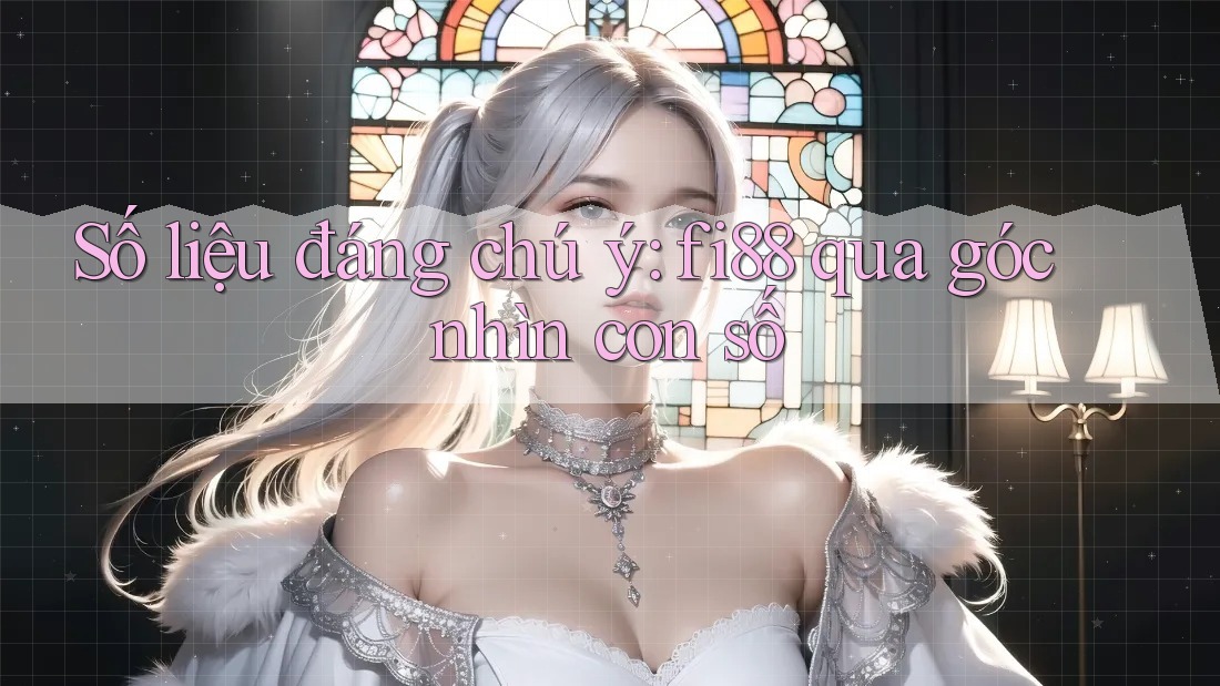 Số liệu đáng chú ý: fi88 qua góc nhìn con số Số liệu đáng chú ý: fi88 qua góc nhìn con số