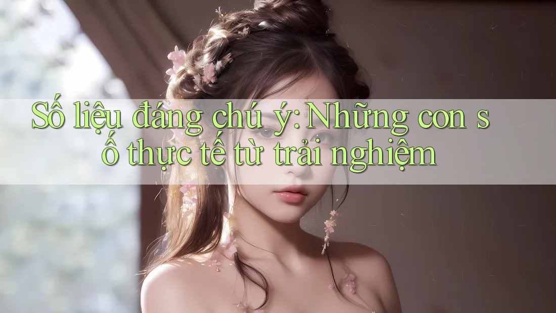 Số liệu đáng chú ý: những con số thực tế từ trải nghiệm