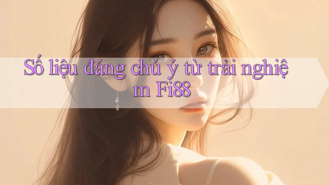 Số liệu đáng chú ý từ trải nghiệm Fi88 Số liệu đáng chú ý từ trải nghiệm Fi88