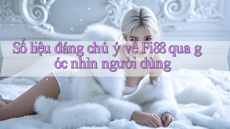 Số liệu đáng chú ý về Fi88 qua góc nhìn người dùng