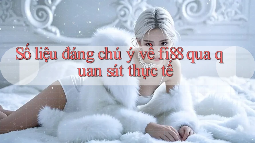 Số liệu đáng chú ý về fi88 qua quan sát thực tế