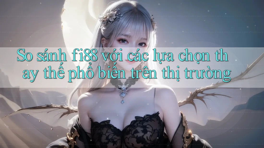 So sánh fi88 với các lựa chọn thay thế phổ biến trên thị trường So sánh fi88 với các lựa chọn thay thế phổ biến trên thị trường