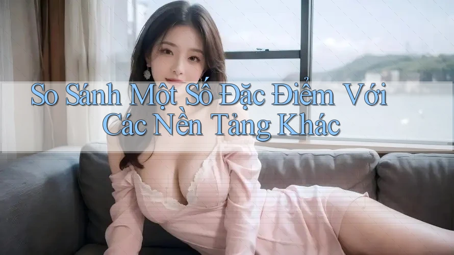 So Sánh Một Số Đặc Điểm Với Các Nền Tảng Khác So Sánh Một Số Đặc Điểm Với Các Nền Tảng Khác