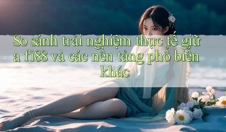 So sánh trải nghiệm thực tế giữa fi88 và các nền tảng phổ biến khác So sánh trải nghiệm thực tế giữa fi88 và các nền tảng phổ biến khác