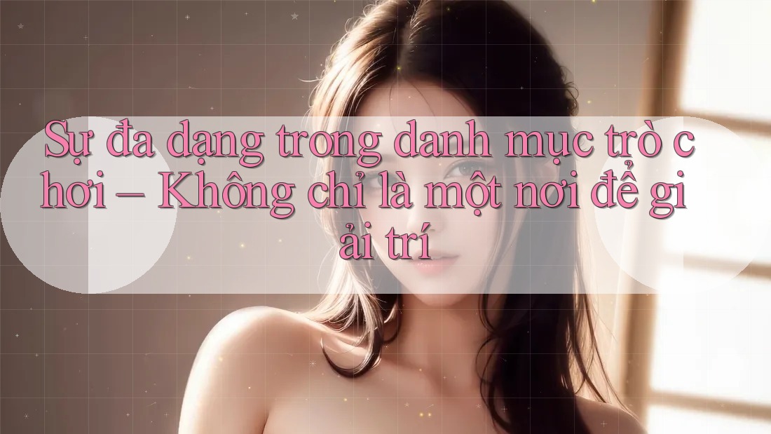 Sự đa dạng trong danh mục trò chơi – Không chỉ là một nơi để giải trí Sự đa dạng trong danh mục trò chơi – Không chỉ là một nơi để giải trí