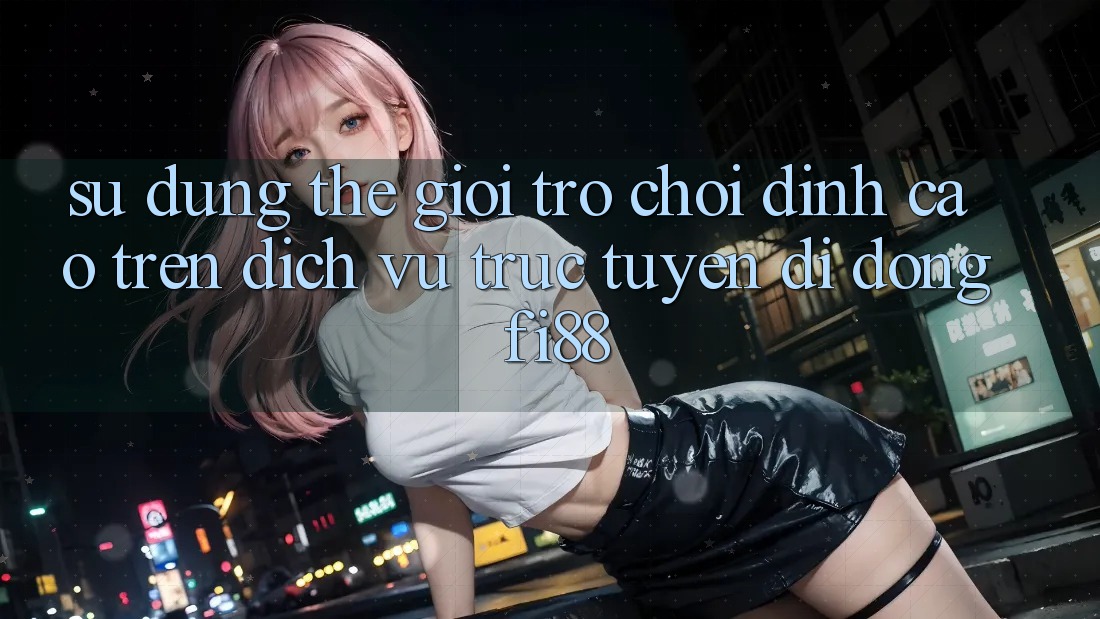 Sử dụng thế giới trò chơi đỉnh cao trên dịch vụ trực tuyến di động Fi88 Sử dụng thế giới trò chơi đỉnh cao trên dịch vụ trực tuyến di động Fi88
