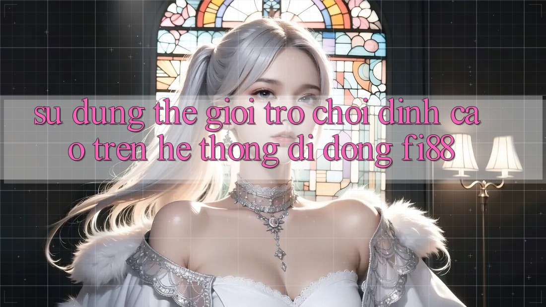 Sử dụng thế giới trò chơi đỉnh cao trên hệ thống di động Fi88 Sử dụng thế giới trò chơi đỉnh cao trên hệ thống di động Fi88