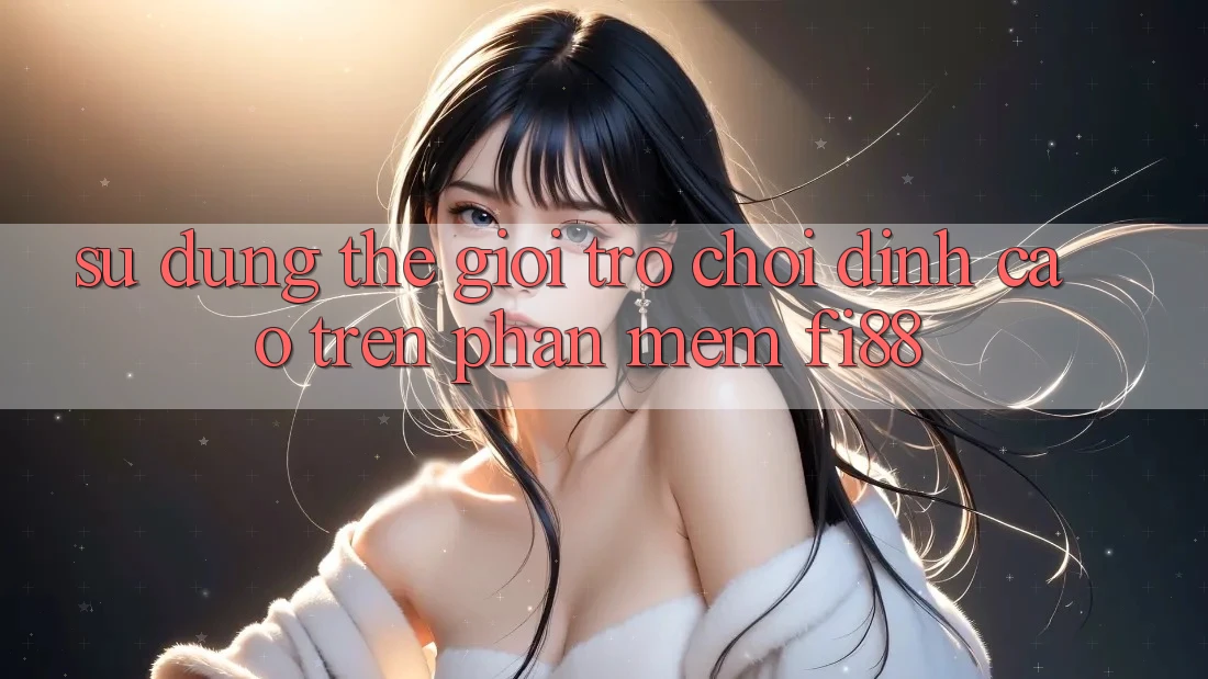 Sử dụng thế giới trò chơi đỉnh cao trên phần mềm Fi88 Sử dụng thế giới trò chơi đỉnh cao trên phần mềm Fi88