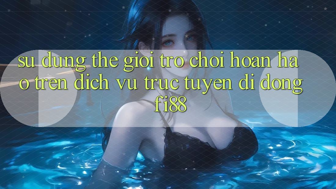 Sử dụng thế giới trò chơi hoàn hảo trên dịch vụ trực tuyến di động Fi88 Sử dụng thế giới trò chơi hoàn hảo trên dịch vụ trực tuyến di động Fi88
