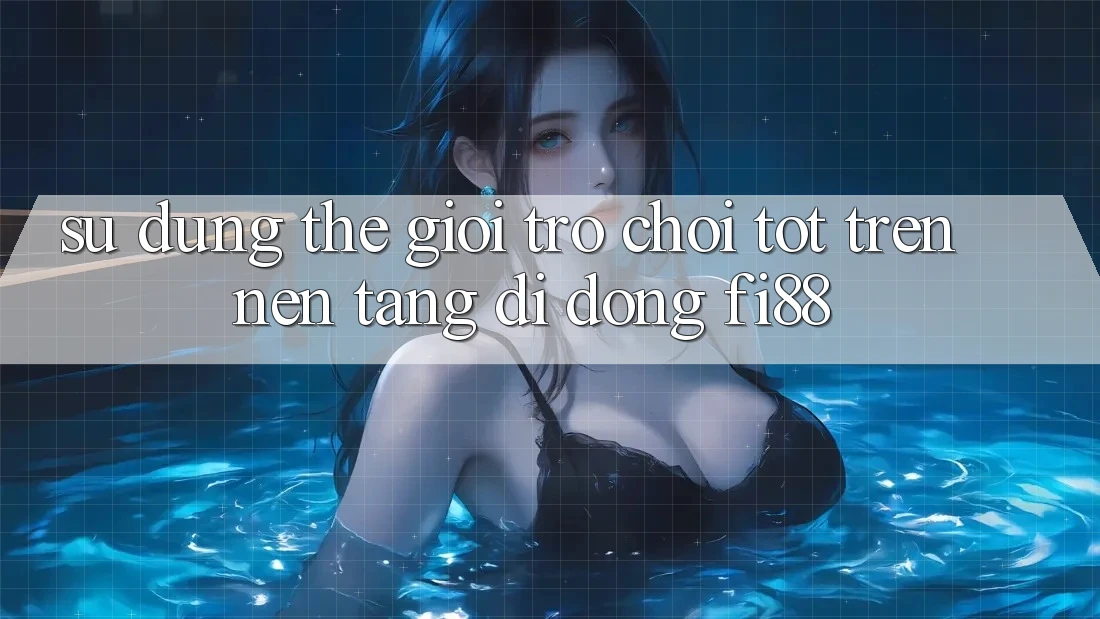 Sử dụng thế giới trò chơi tốt trên nền tảng di động Fi88 Sử dụng thế giới trò chơi tốt trên nền tảng di động Fi88