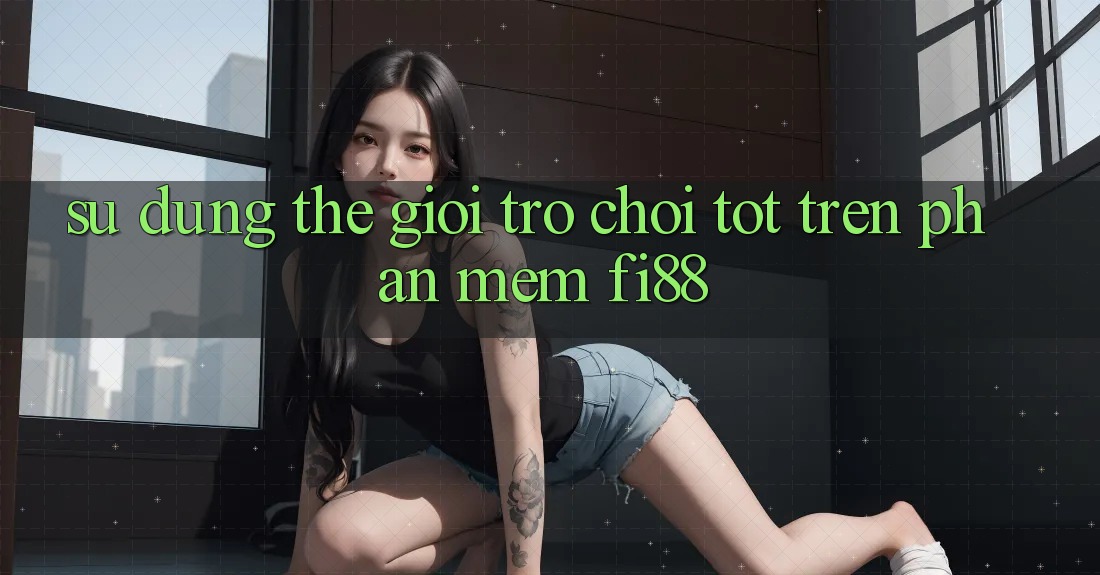 Sử dụng thế giới trò chơi tốt trên phần mềm Fi88 Sử dụng thế giới trò chơi tốt trên phần mềm Fi88
