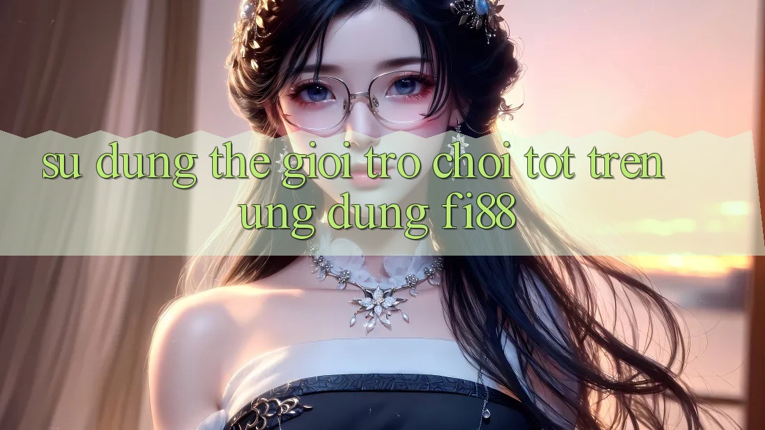 Sử dụng thế giới trò chơi tốt trên ứng dụng Fi88 Sử dụng thế giới trò chơi tốt trên ứng dụng Fi88