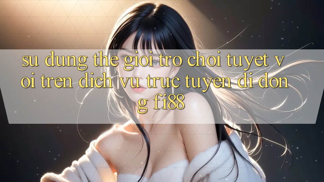 Sử dụng thế giới trò chơi tuyệt vời trên dịch vụ trực tuyến di động Fi88 Sử dụng thế giới trò chơi tuyệt vời trên dịch vụ trực tuyến di động Fi88