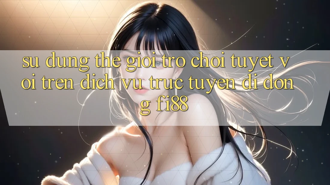 Sử dụng thế giới trò chơi tuyệt vời trên dịch vụ trực tuyến di động Fi88 Sử dụng thế giới trò chơi tuyệt vời trên dịch vụ trực tuyến di động Fi88