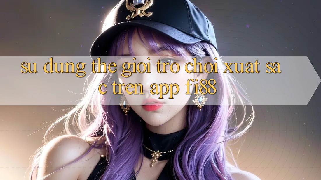 Sử dụng thế giới trò chơi xuất sắc trên app Fi88 Sử dụng thế giới trò chơi xuất sắc trên app Fi88