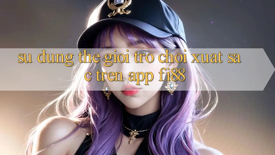 Sử dụng thế giới trò chơi xuất sắc trên app Fi88 Sử dụng thế giới trò chơi xuất sắc trên app Fi88