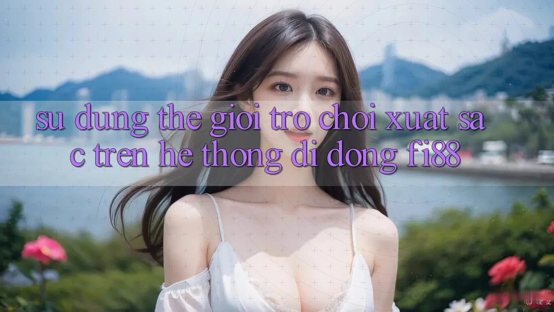 Sử dụng thế giới trò chơi xuất sắc trên hệ thống di động Fi88 Sử dụng thế giới trò chơi xuất sắc trên hệ thống di động Fi88
