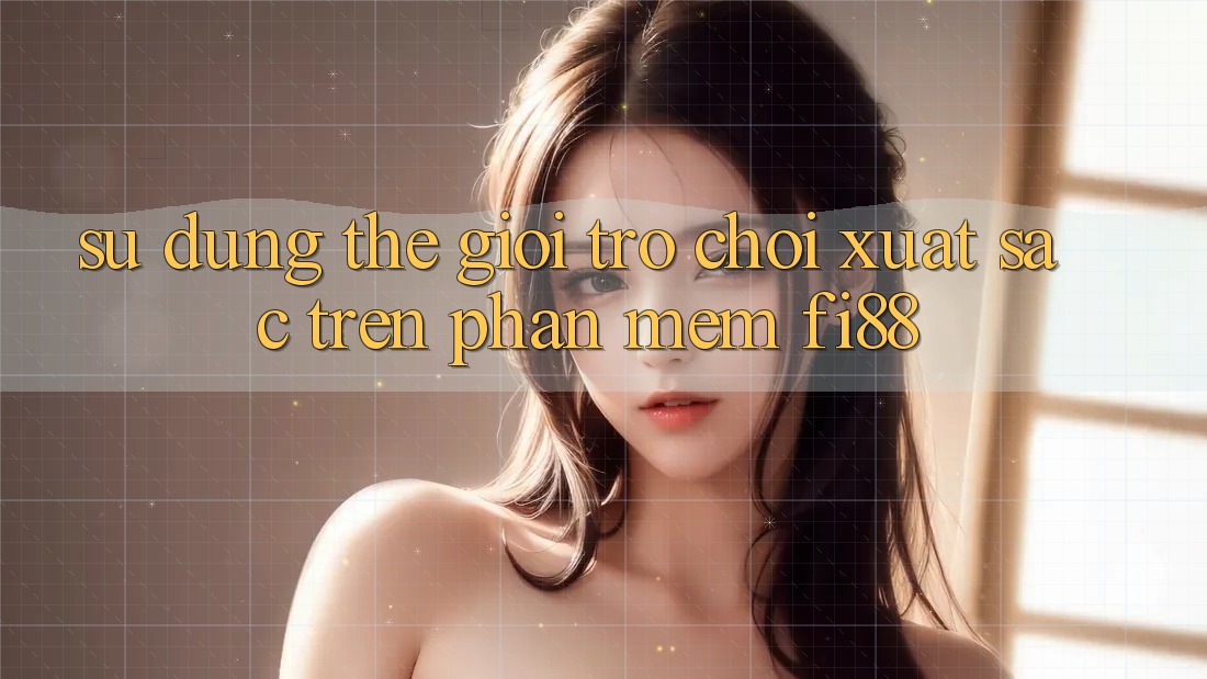 Sử dụng thế giới trò chơi xuất sắc trên phần mềm Fi88
