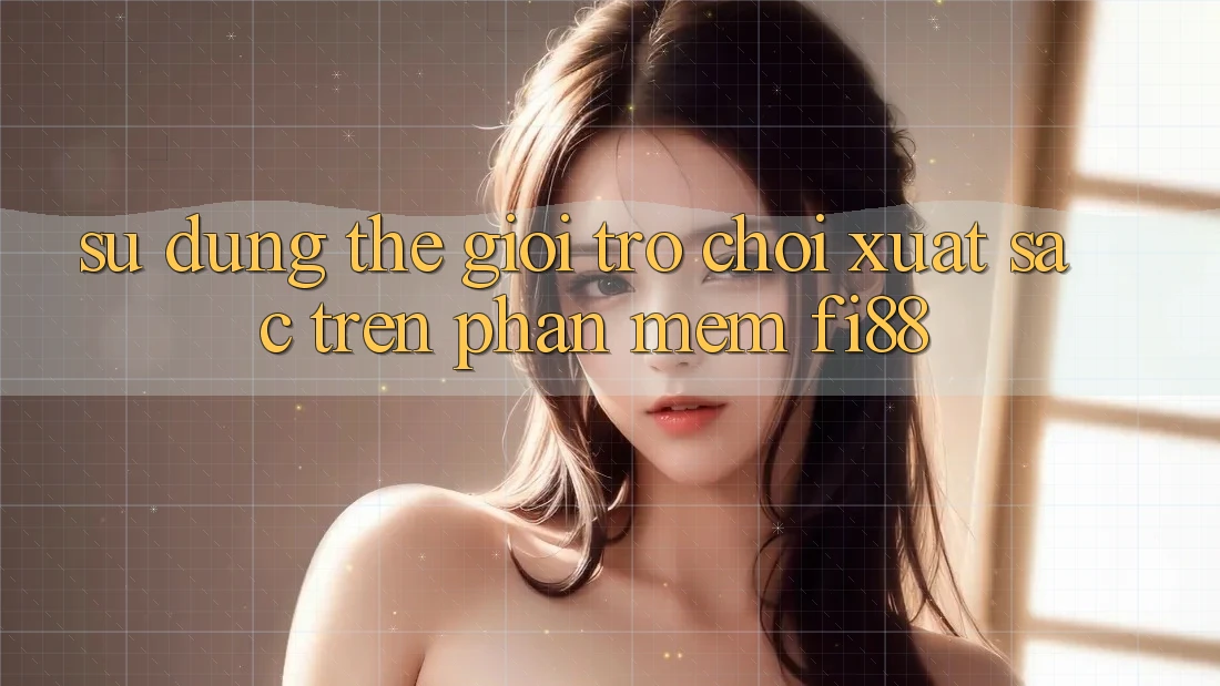 Sử dụng thế giới trò chơi xuất sắc trên phần mềm Fi88 Sử dụng thế giới trò chơi xuất sắc trên phần mềm Fi88