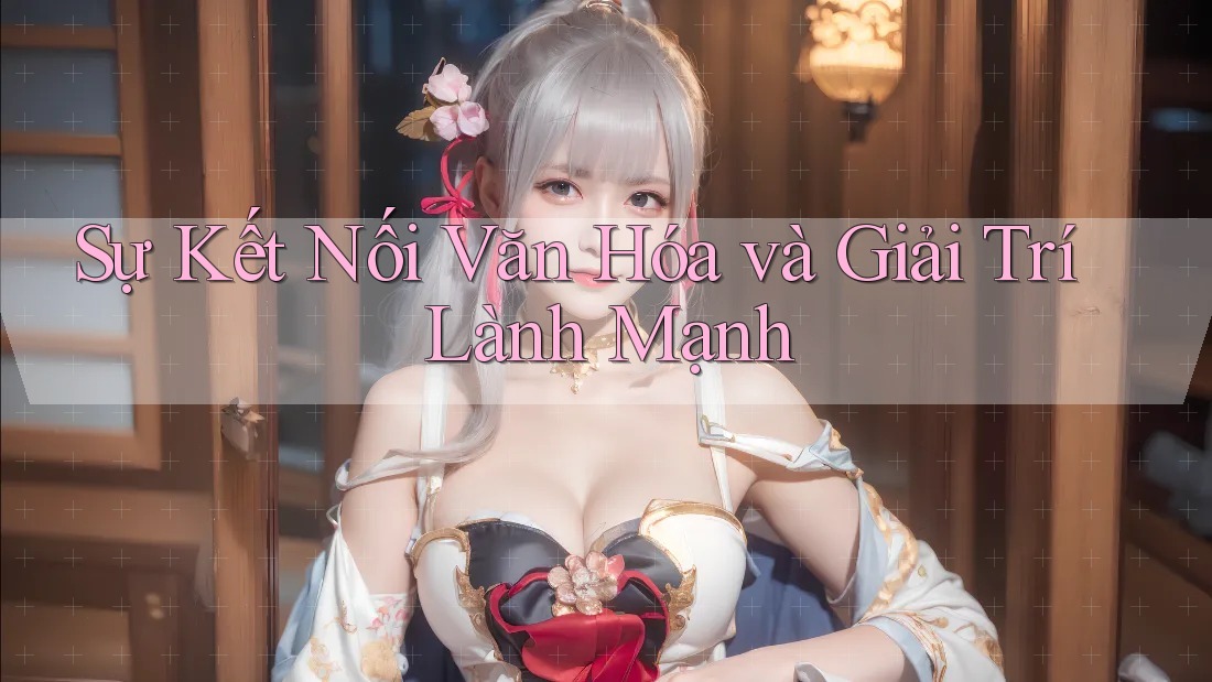 Sự Kết Nối Văn Hóa và Giải Trí Lành Mạnh