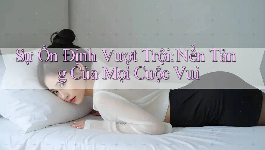Sự Ổn Định Vượt Trội: Nền Tảng Của Mọi Cuộc Vui Sự Ổn Định Vượt Trội: Nền Tảng Của Mọi Cuộc Vui