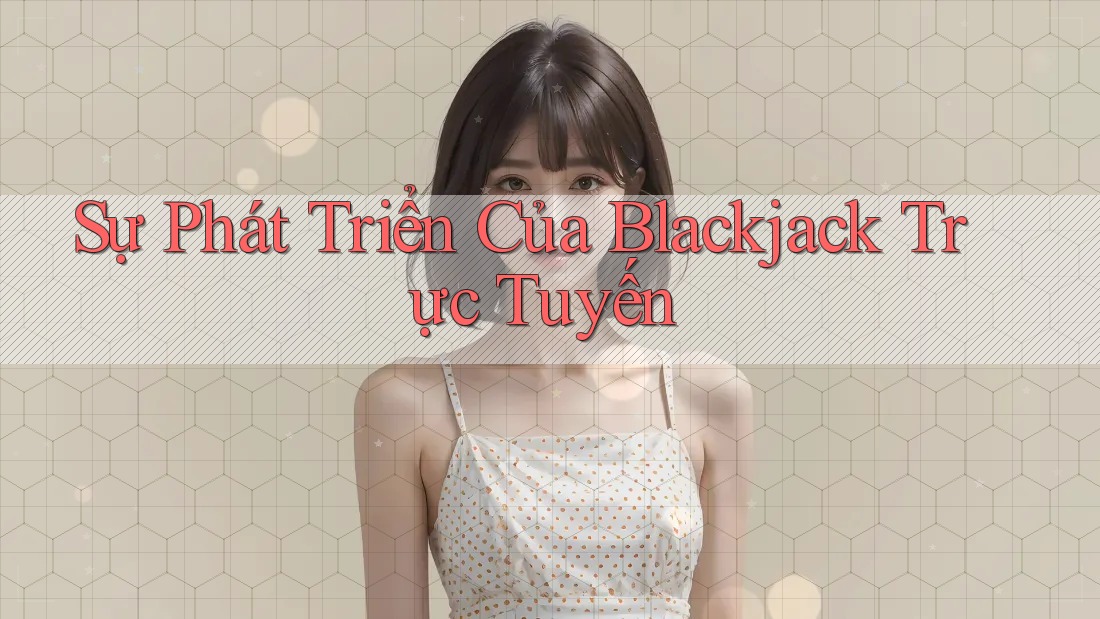 Sự Phát Triển Của Blackjack Trực Tuyến Sự Phát Triển Của Blackjack Trực Tuyến