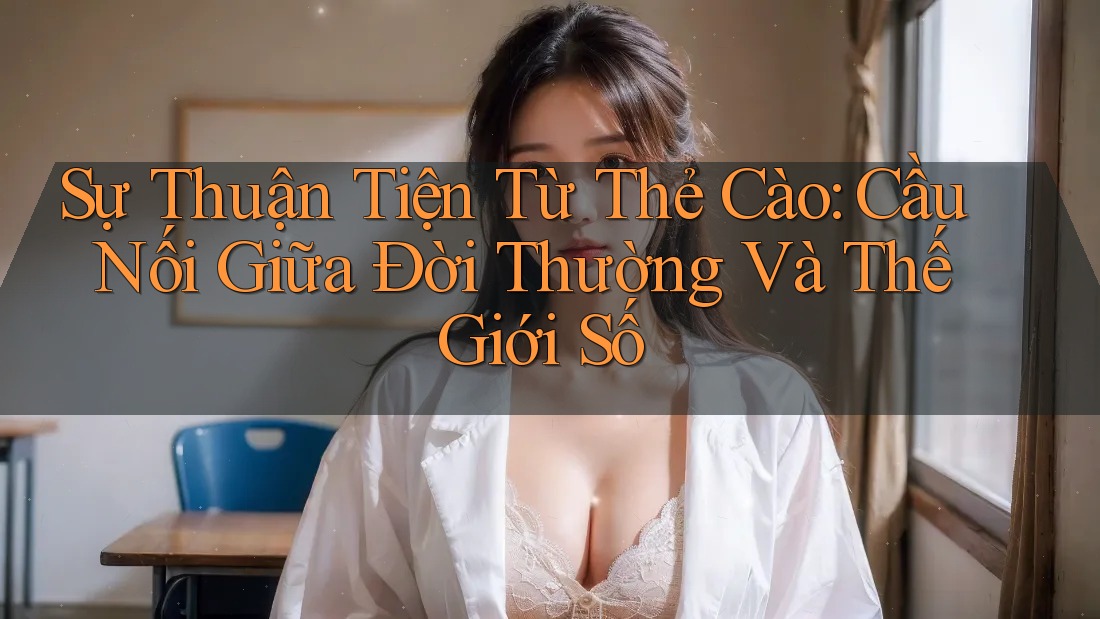 Sự Thuận Tiện Từ Thẻ Cào: Cầu Nối Giữa Đời Thường Và Thế Giới Số Sự Thuận Tiện Từ Thẻ Cào: Cầu Nối Giữa Đời Thường Và Thế Giới Số