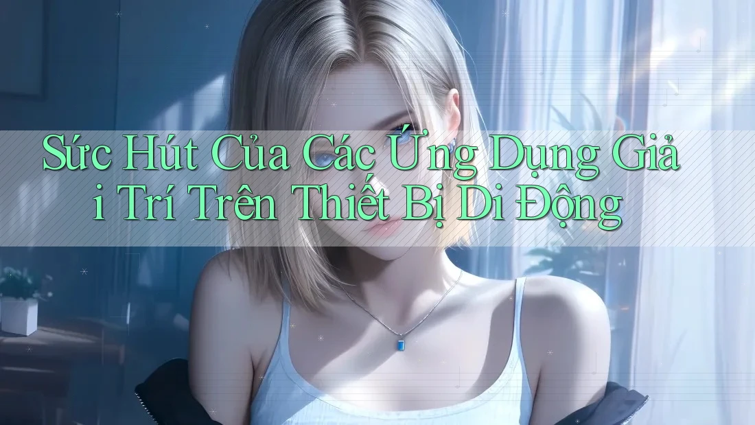 Sức Hút Của Các Ứng Dụng Giải Trí Trên Thiết Bị Di Động Sức Hút Của Các Ứng Dụng Giải Trí Trên Thiết Bị Di Động