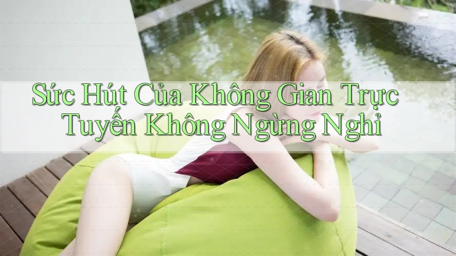Sức Hút Của Không Gian Trực Tuyến Không Ngừng Nghỉ Sức Hút Của Không Gian Trực Tuyến Không Ngừng Nghỉ