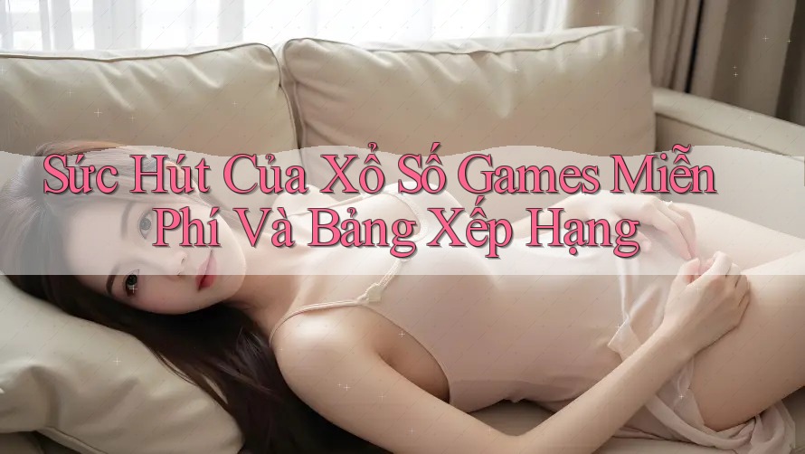 Sức Hút Của Xổ Số Games Miễn Phí Và Bảng Xếp Hạng Sức Hút Của Xổ Số Games Miễn Phí Và Bảng Xếp Hạng