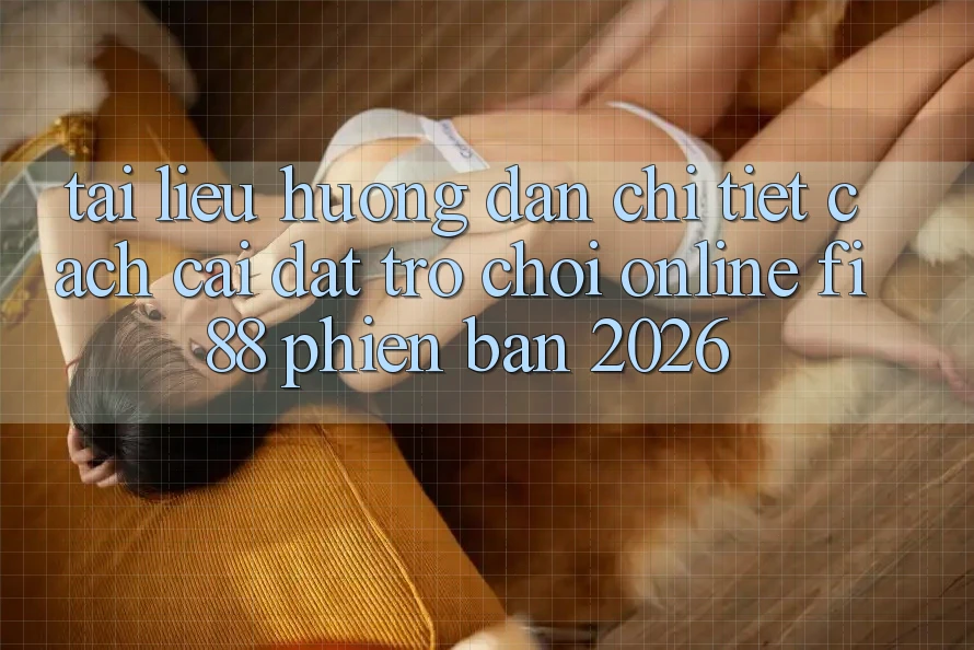 Tài liệu hướng dẫn chi tiết cách cài đặt trò chơi online Fi88 phiên bản 2026 Tài liệu hướng dẫn chi tiết cách cài đặt trò chơi online Fi88 phiên bản 2026