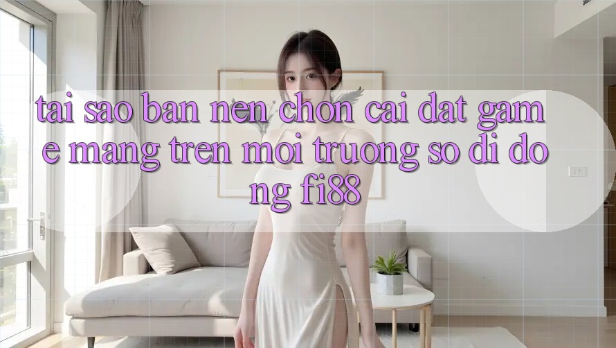 Tại sao bạn nên chọn cài đặt game mạng trên môi trường số di động Fi88? Tại sao bạn nên chọn cài đặt game mạng trên môi trường số di động Fi88?