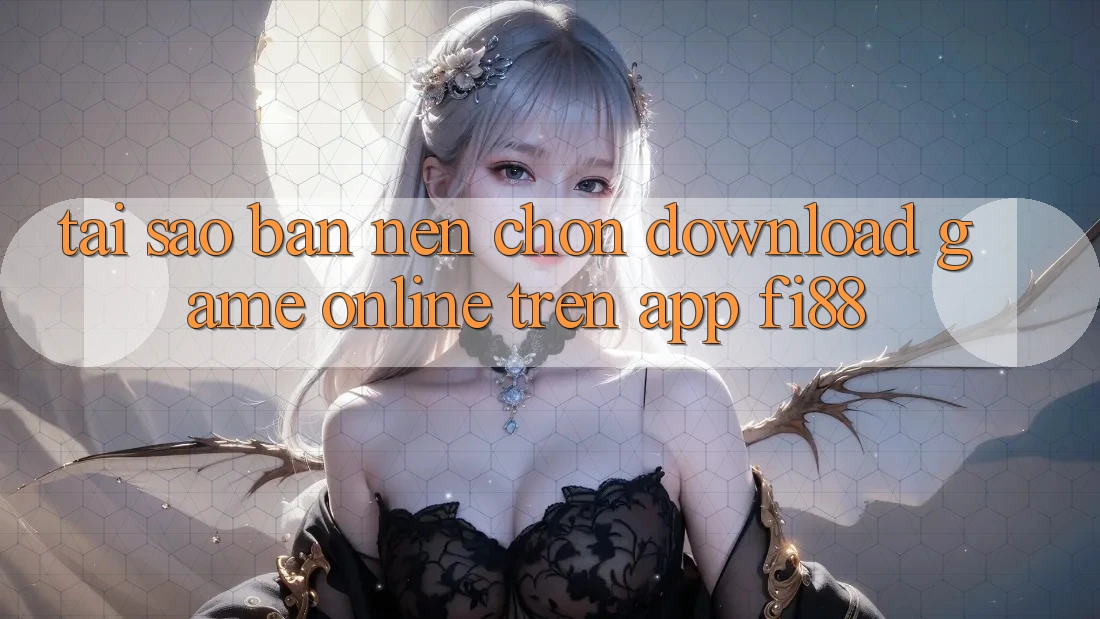 Tại sao bạn nên chọn download game online trên app Fi88? Tại sao bạn nên chọn download game online trên app Fi88?