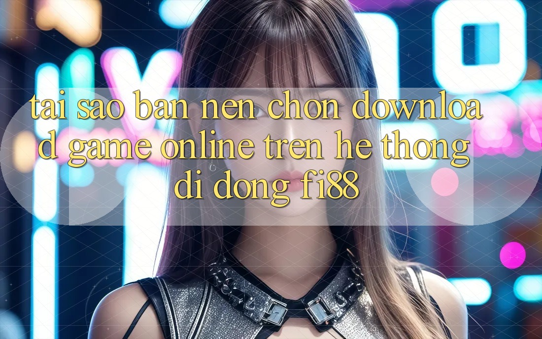 Tại sao bạn nên chọn download game online trên hệ thống di động Fi88?
