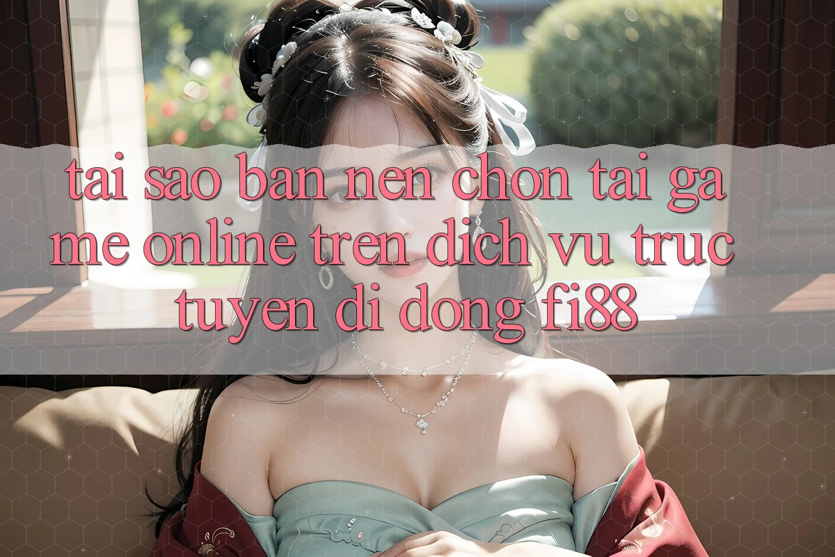 Tại sao bạn nên chọn tải game online trên dịch vụ trực tuyến di động Fi88?