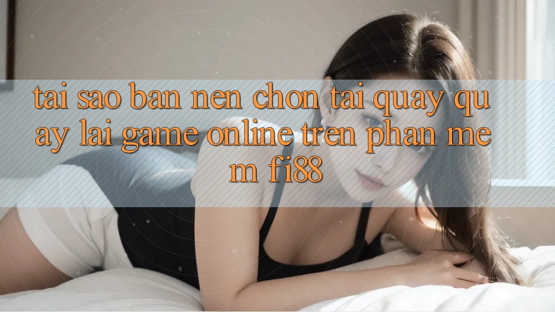 Tại sao bạn nên chọn tải quay quay lại game online trên phần mềm Fi88? Tại sao bạn nên chọn tải quay quay lại game online trên phần mềm Fi88?
