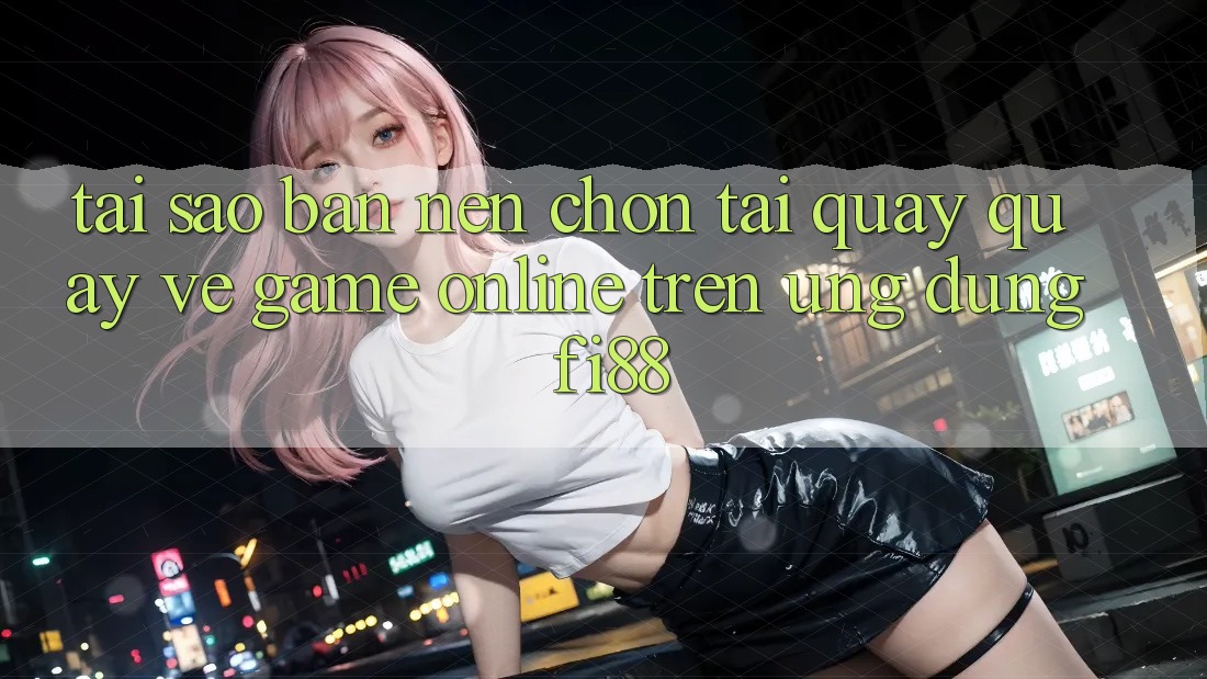 Tại sao bạn nên chọn tải quay quay về game online trên ứng dụng Fi88? Tại sao bạn nên chọn tải quay quay về game online trên ứng dụng Fi88?