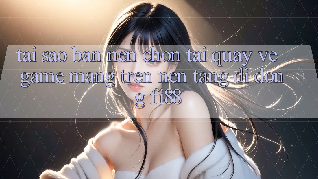 Tại sao bạn nên chọn tải quay về game mạng trên nền tảng di động Fi88? Tại sao bạn nên chọn tải quay về game mạng trên nền tảng di động Fi88?