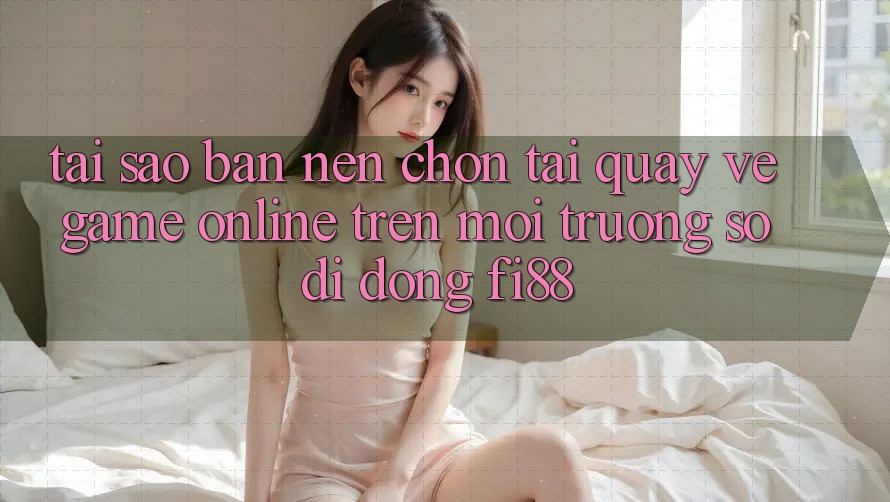 Tại sao bạn nên chọn tải quay về game online trên môi trường số di động Fi88? Tại sao bạn nên chọn tải quay về game online trên môi trường số di động Fi88?