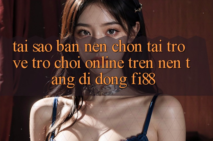 Tại sao bạn nên chọn tải trở về trò chơi online trên nền tảng di động Fi88?