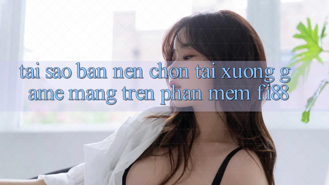 Tại sao bạn nên chọn tải xuống game mạng trên phần mềm Fi88?