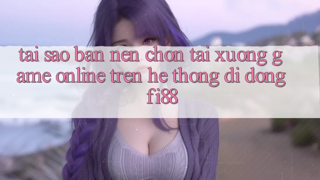Tại sao bạn nên chọn tải xuống game online trên hệ thống di động Fi88? Tại sao bạn nên chọn tải xuống game online trên hệ thống di động Fi88?