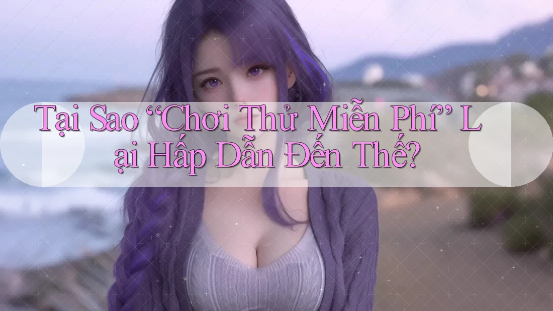 Tại Sao “Chơi Thử Miễn Phí” Lại Hấp Dẫn Đến Thế?