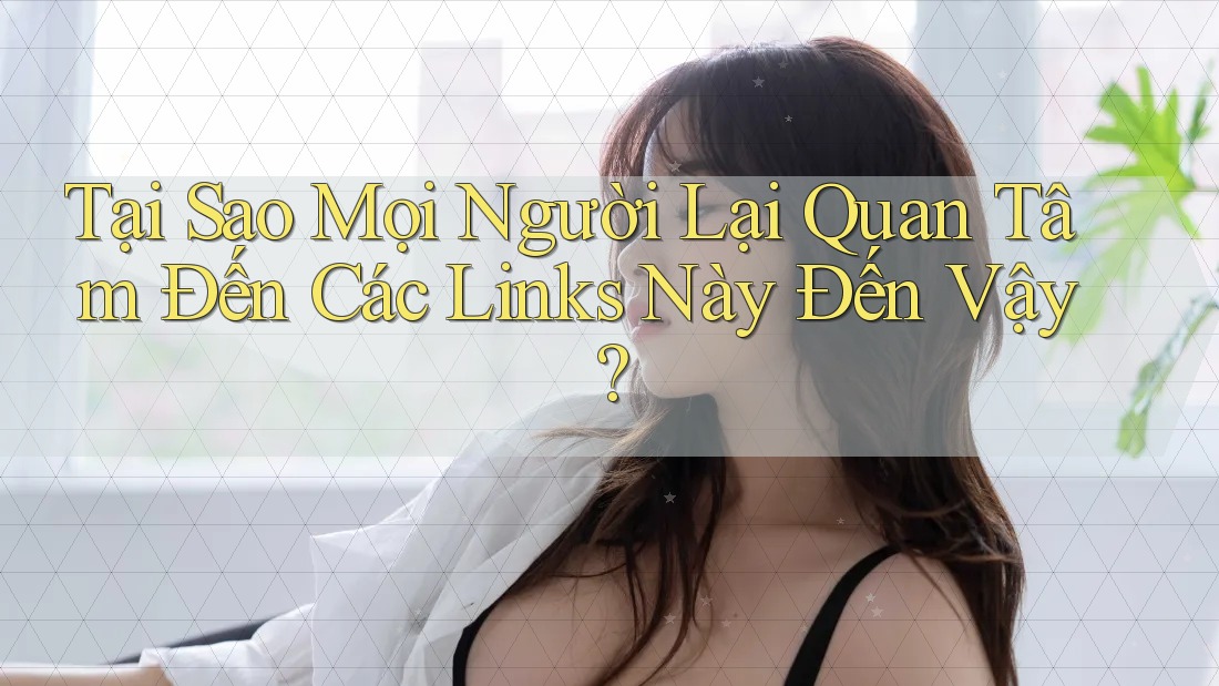 Tại Sao Mọi Người Lại Quan Tâm Đến Các Links Này Đến Vậy? Tại Sao Mọi Người Lại Quan Tâm Đến Các Links Này Đến Vậy?