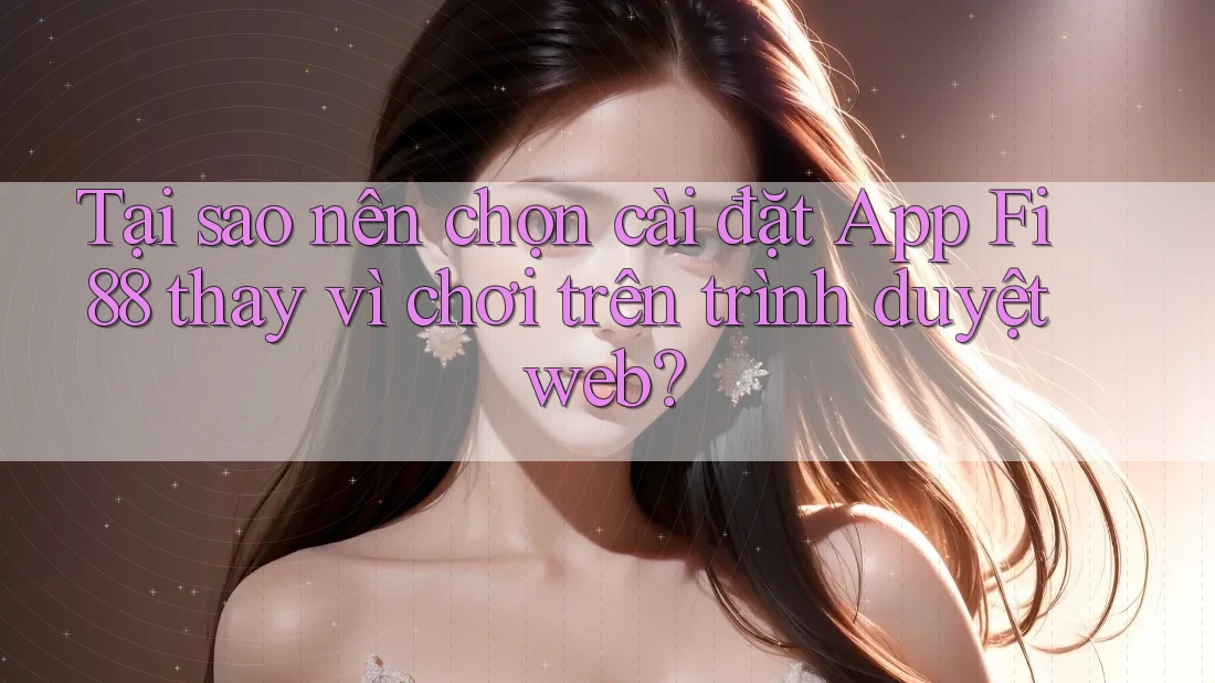 Tại sao nên chọn cài đặt App Fi88 thay vì chơi trên trình duyệt web? Tại sao nên chọn cài đặt App Fi88 thay vì chơi trên trình duyệt web?