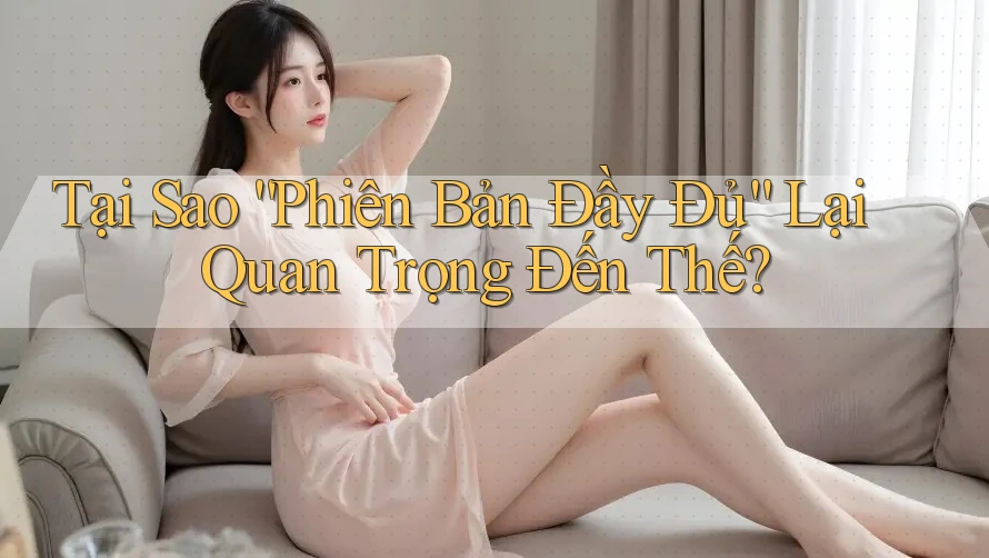 Tại Sao “Phiên Bản Đầy Đủ” Lại Quan Trọng Đến Thế? Tại Sao “Phiên Bản Đầy Đủ” Lại Quan Trọng Đến Thế?