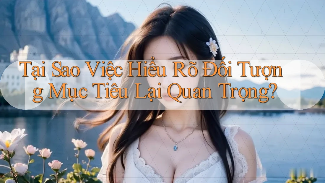 Tại Sao Việc Hiểu Rõ Đối Tượng Mục Tiêu Lại Quan Trọng?